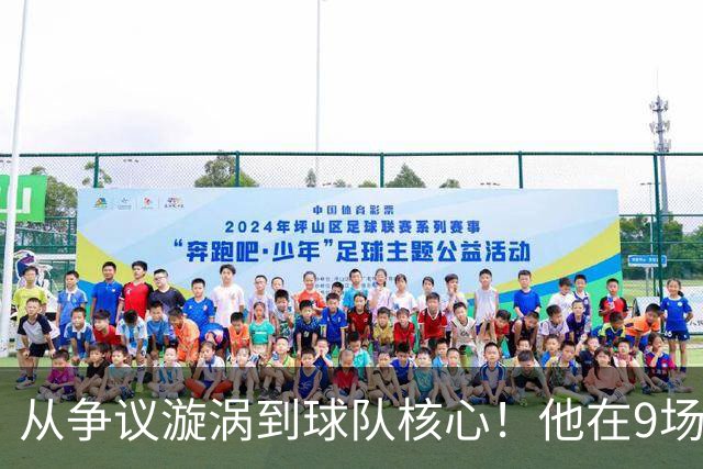 从争议漩涡到球队核心！他在9场比赛中贡献9粒进球，昔日禁赛阴影已成过去
