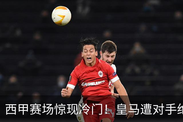 西甲赛场惊现冷门！皇马遭对手绝杀，姆巴佩失点，穆里尼奥面临压力